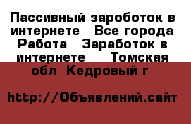 Пассивный зароботок в интернете - Все города Работа » Заработок в интернете   . Томская обл.,Кедровый г.